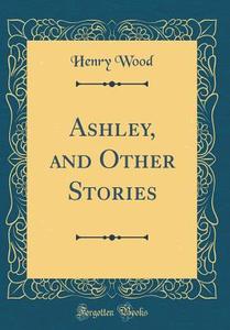 Ashley, and Other Stories (Classic Reprint) di Henry Wood edito da Forgotten Books