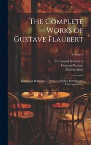 The Complete Works of Gustave Flaubert: Embracing Romances, Travels, Comedies, Sketches and Correspondence; Volume 9 di Gustave Flaubert, Ferdinand Brunetière, Robert Arnot edito da LEGARE STREET PR
