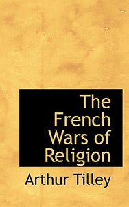 The French Wars Of Religion di Arthur Tilley edito da Bibliolife