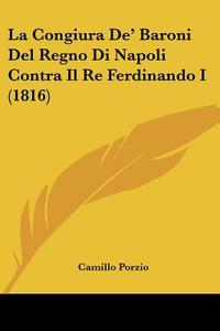 La Congiura de' Baroni del Regno Di Napoli Contra Il Re Ferdinando I (1816) di Camillo Porzio edito da Kessinger Publishing