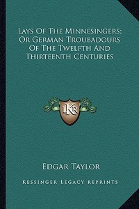 Lays of the Minnesingers; Or German Troubadours of the Twelfth and Thirteenth Centuries di Edgar Taylor edito da Kessinger Publishing