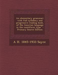 An Elementary Grammar; With Full Syllabary and Progressive Reading Book, of the Assyrian Language in the Cuneiform Type - Primary Source Edition di A. H. 1845-1933 Sayce edito da Nabu Press