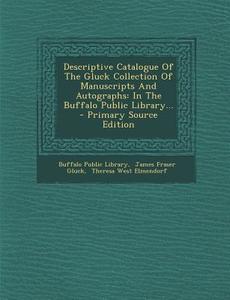 Descriptive Catalogue of the Gluck Collection of Manuscripts and Autographs: In the Buffalo Public Library... - Primary Source Edition di Buffalo Public Library edito da Nabu Press