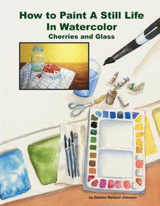 How to Paint a Still Life in Watercolor: Cherries and Glass di Debbie Waldorf Johnson edito da Createspace
