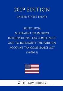 Saint Lucia - Agreement to Improve International Tax Compliance and to Implement the Foreign Account Tax Compliance ACT  di The Law Library edito da INDEPENDENTLY PUBLISHED