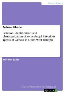 Isolation, identification, and characterization of some fungal infectious agents of Cassava in South West Ethiopia di Berhanu Kibemo edito da GRIN Publishing