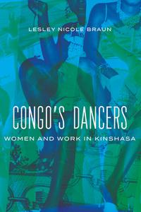Congo's Dancers: Women and Work in Kinshasa di Lesley Nicole Braun edito da UNIV OF WISCONSIN PR