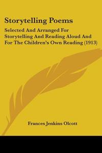 Storytelling Poems: Selected and Arranged for Storytelling and Reading Aloud and for the Children's Own Reading (1913) di Frances Jenkins Olcott edito da Kessinger Publishing