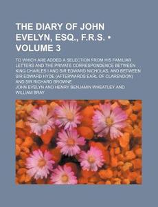 The Diary Of John Evelyn, Esq., F.r.s. (volume 3); To Which Are Added A Selection From His Familiar Letters And The Private Correspondence Between Kin di John Evelyn edito da General Books Llc