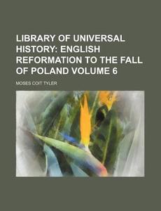 Library of Universal History Volume 6; English Reformation to the Fall of Poland di Moses Coit Tyler edito da Rarebooksclub.com