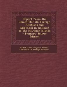 Report from the Committee on Foreign Relations and Appendix in Relation to the Hawaiian Islands edito da Nabu Press