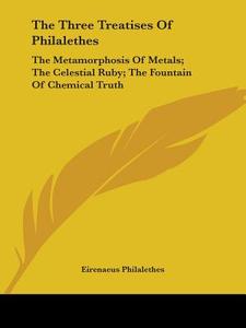 The Three Treatises Of Philalethes: The Metamorphosis Of Metals; The Celestial Ruby; The Fountain Of Chemical Truth di Eirenaeus Philalethes edito da Kessinger Publishing, Llc