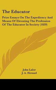 The Educator: Prize Essays On The Expediency And Means Of Elevating The Profession Of The Educator In Society (1839) di John Lalor, J. A. Heraud, E. Higginson edito da Kessinger Publishing, Llc