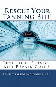 Rescue Your Tanning Bed!: Technical Service and Repair Guide di Sonja Y. Larsen, Kent Larsen edito da Createspace