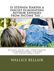Is Stephen Harper a Fascist Eliminating Author Expenses from Income Tax ?: Because There Are Independent Authored Books Telling the Truth about Him? di Wallice Bellair edito da Createspace