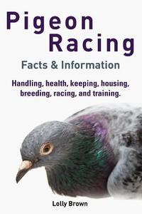 Pigeon Racing: Handling, Health, Keeping, Housing, Breeding, Racing, and Training. Facts & Information di Lolly Brown edito da Nrb Publishing