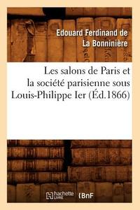 Les Salons de Paris Et La Societe Parisienne Sous Louis-Philippe Ier (Ed.1866) di de la Bonniniere E. F. edito da Hachette Livre - Bnf