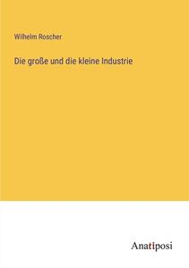 Die große und die kleine Industrie di Wilhelm Roscher edito da Anatiposi Verlag