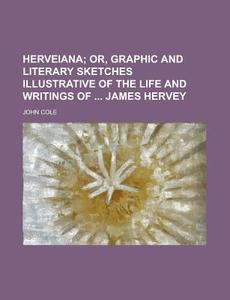 Herveiana; Or, Graphic And Literary Sketches Illustrative Of The Life And Writings Of James Hervey di John Cole edito da General Books Llc