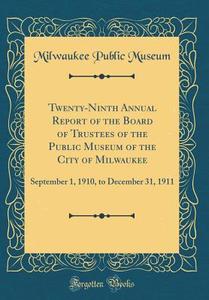 Twenty-Ninth Annual Report of the Board of Trustees of the Public Museum of the City of Milwaukee: September 1, 1910, to December 31, 1911 (Classic Re di Milwaukee Public Museum edito da Forgotten Books