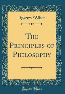 The Principles of Philosophy (Classic Reprint) di Andrew Wilson edito da Forgotten Books