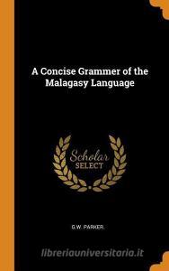A Concise Grammer Of The Malagasy Language di G W Parker edito da Franklin Classics Trade Press