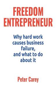Freedom Entrepreneur: Why hard work causes business failure, and what to do about it di Peter Carey edito da LIGHTNING SOURCE INC
