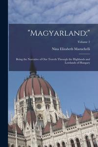 Magyarland;: Being the Narrative of Our Travels Through the Highlands and Lowlands of Hungary; Volume 2 di Nina Elizabeth Mazuchelli edito da LEGARE STREET PR