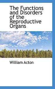 The Functions And Disorders Of The Reproductive Organs di William Acton edito da Bibliolife