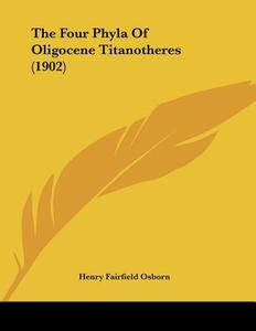 The Four Phyla of Oligocene Titanotheres (1902) di Henry Fairfield Osborn edito da Kessinger Publishing