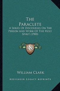 The Paraclete: A Series of Discourses on the Person and Work of the Holy Spirit (1900) di William Clark edito da Kessinger Publishing