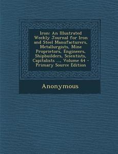 Iron: An Illustrated Weekly Journal for Iron and Steel Manufacturers, Metallurgists, Mine Proprietors, Engineers, Shipbuilde di Anonymous edito da Nabu Press