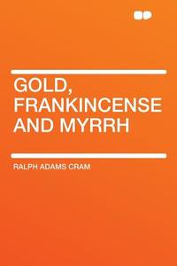 Gold, Frankincense and Myrrh di Ralph Adams Cram edito da HardPress Publishing