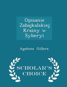 Opisanie Zabajkalskiej Krainy W Syberyi - Scholar's Choice Edition di Agatona Gillera edito da Scholar's Choice