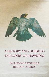 A History and Guide to Falconry or Hawking - Including a Popular History of Birds di Anon edito da Sutton Press