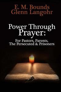 Power Through Prayer: For Pastors, Parents, the Persecuted & Prisoners di Glenn Langohr, E. Bounds edito da Createspace