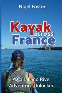 Kayak Across France: A Canal and River Adventure Unlocked di Nigel Foster edito da BOOKBABY