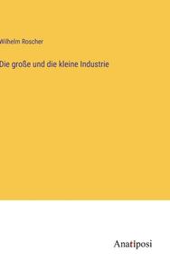 Die große und die kleine Industrie di Wilhelm Roscher edito da Anatiposi Verlag