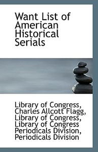 Want List Of American Historical Serials di Charles Allcott Flagg Libr Of Congress edito da Bibliolife