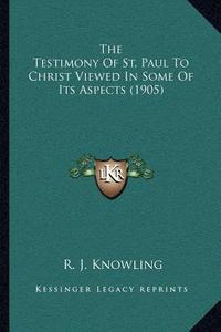 The Testimony of St. Paul to Christ Viewed in Some of Its Aspects (1905) di R. J. Knowling edito da Kessinger Publishing