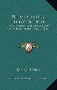 Poems Chiefly Philosophical: In Continuation of My Book and a Half Year's Poems (1856) di James Henry edito da Kessinger Publishing