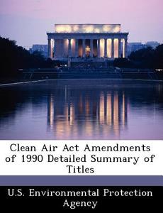 Clean Air Act Amendments Of 1990 Detailed Summary Of Titles edito da Bibliogov
