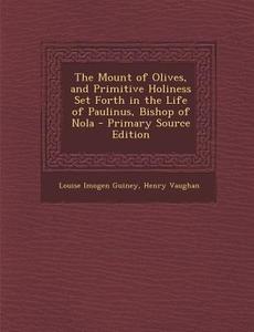 The Mount of Olives, and Primitive Holiness Set Forth in the Life of Paulinus, Bishop of Nola - Primary Source Edition di Louise Imogen Guiney, Henry Vaughan edito da Nabu Press
