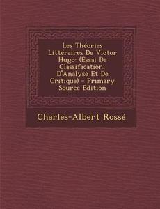 Les Theories Litteraires de Victor Hugo: (Essai de Classification, D'Analyse Et de Critique) - Primary Source Edition di Charles-Albert Rosse edito da Nabu Press