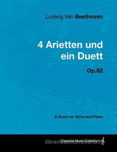 Ludwig Van Beethoven - 4 Arietten Und Ein Duett - Op.82 - A Score for Voice and Piano di Ludwig van Beethoven edito da Masterson Press
