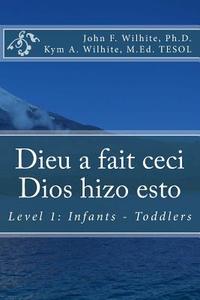 Dieu a Fait Ceci / Dios Hizo Esto: Level 1: Infants - Toddlers di John F. Wilhite Ph. D., Kym A. Wilhite M. Ed edito da Createspace