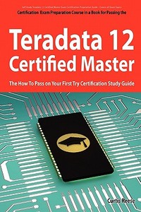 Teradata 12 Certified Master Exam Preparation Course In A Book For Passing The Teradata 12 Master Certification Exam - The How To Pass On Your First T di Curtis Reese edito da Emereo Publishing