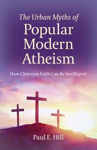 Urban Myths of Popular Modern Atheism, The di Paul E. Hill edito da John Hunt Publishing