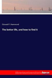 The better life, and how to find it di Edward P. Hammond edito da hansebooks