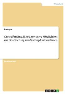 Crowdfunding. Eine alternative Möglichkeit zur Finanzierung von Start-up-Unternehmen di Anonym edito da GRIN Verlag